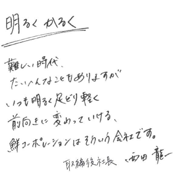 明るくかるく。難しい時代、たいへんなこともありますがいつも明るく足どり軽く前向きに変わっていける、鮮コーポレーションはそういう会社です。 取締役社長 西田 龍一さん